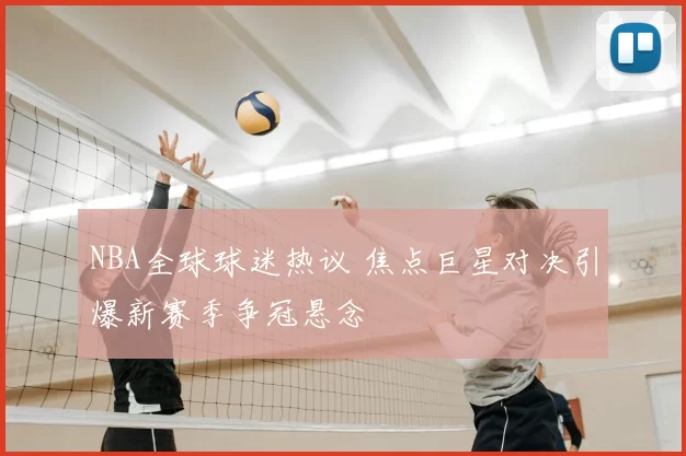 NBA全球球迷热议 焦点巨星对决引爆新赛季争冠悬念