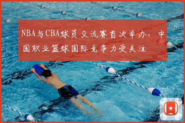 NBA与CBA球员交流赛首次举办，中国职业篮球国际竞争力受关注