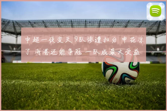 中超一夜变天 9队惨遭扣分 申花凉了 海港还能争冠 一队成最大受益者