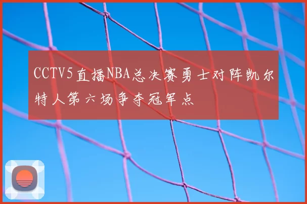CCTV5直播NBA总决赛勇士对阵凯尔特人第六场争夺冠军点