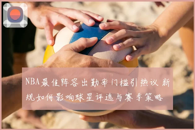 NBA最佳阵容出勤率门槛引热议 新规如何影响球星评选与赛季策略