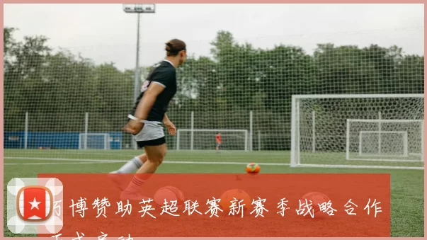 万博赞助英超联赛新赛季战略合作正式启动