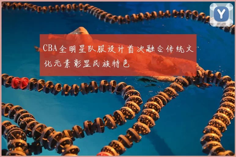 CBA全明星队服设计首次融合传统文化元素彰显民族特色