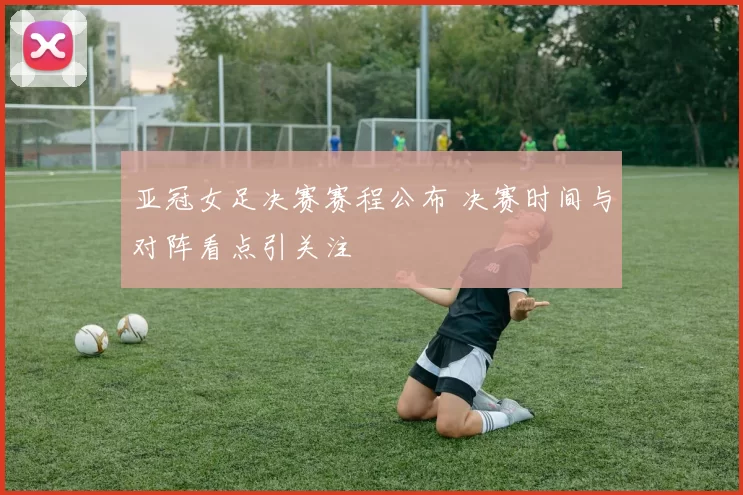 亚冠女足决赛赛程公布 决赛时间与对阵看点引关注