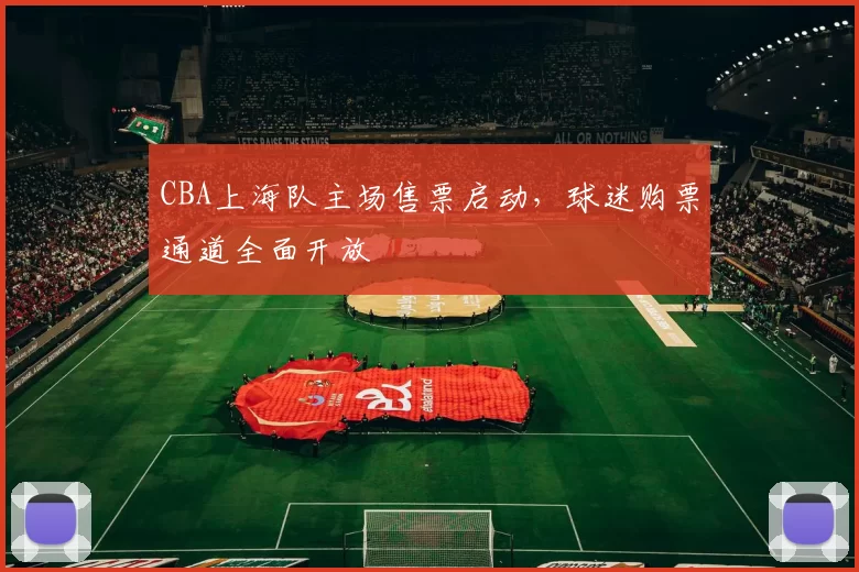 CBA上海队主场售票启动,球迷购票通道全面开放