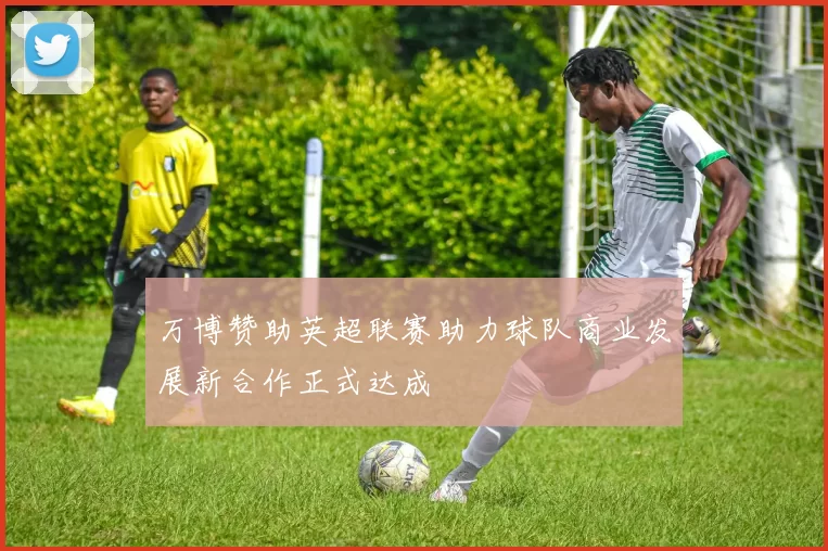 万博赞助英超联赛助力球队商业发展新合作正式达成