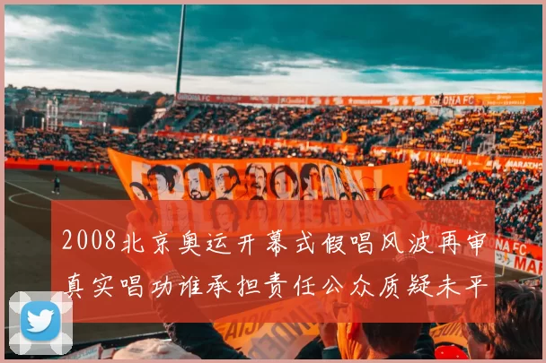 2008北京奥运开幕式假唱风波再审真实唱功谁承担责任公众质疑未平