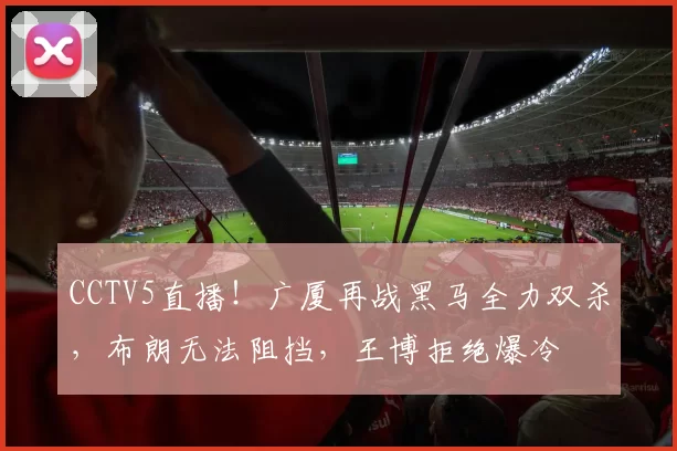 CCTV5直播！广厦再战黑马全力双杀，布朗无法阻挡，王博拒绝爆冷