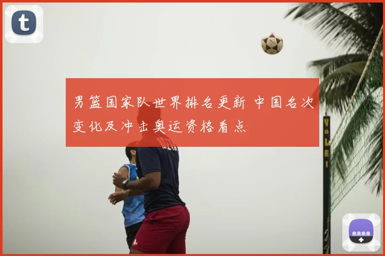 男篮国家队世界排名更新 中国名次变化及冲击奥运资格看点