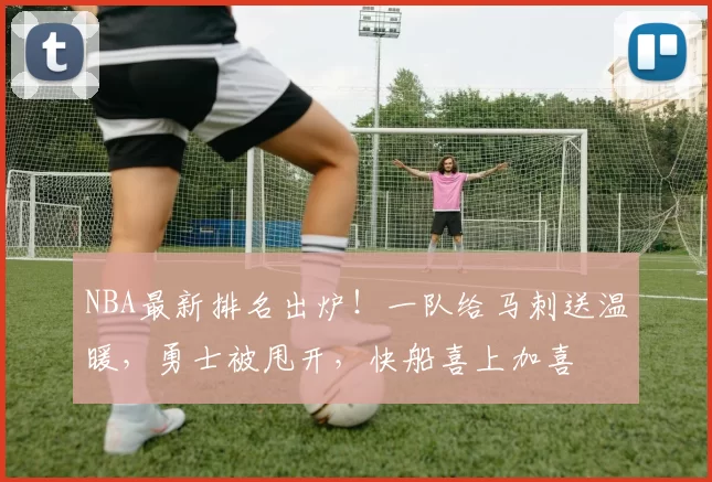 NBA最新排名出炉！一队给马刺送温暖，勇士被甩开，快船喜上加喜