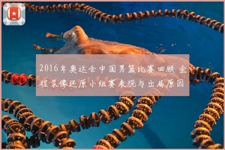 2016年奥运会中国男篮比赛回顾 全程录像还原小组赛表现与出局原因
