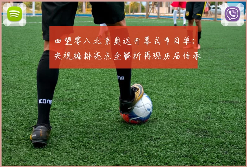 回望零八北京奥运开幕式节目单:央视编排亮点全解析再现历届传承热浪