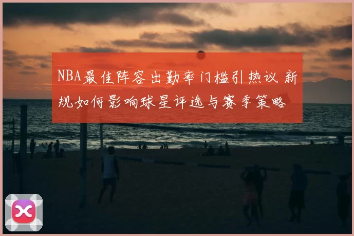 NBA最佳阵容出勤率门槛引热议 新规如何影响球星评选与赛季策略