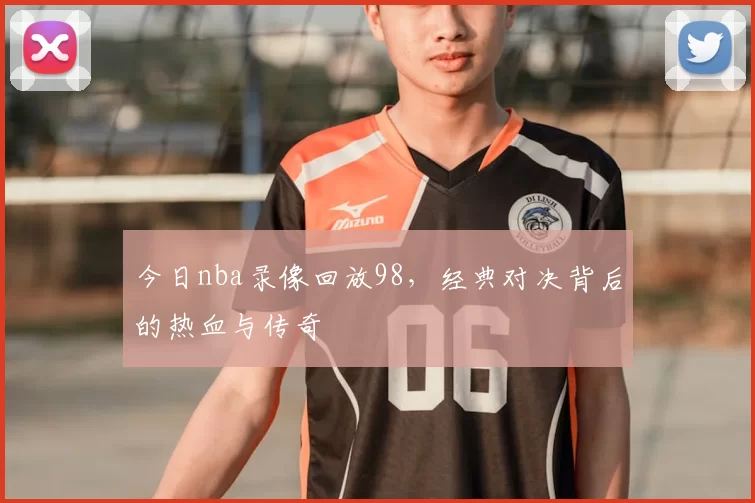 今日nba录像回放98，经典对决背后的热血与传奇