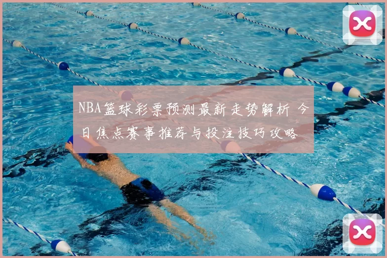 NBA篮球彩票预测最新走势解析 今日焦点赛事推荐与投注技巧攻略