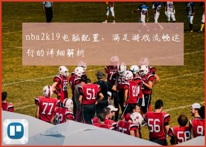 nba2k19电脑配置，满足游戏流畅运行的详细解析