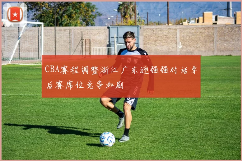 CBA赛程调整浙江广东迎强强对话季后赛席位竞争加剧