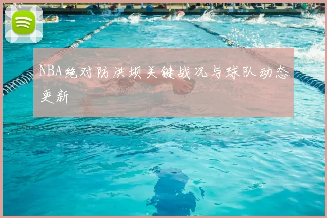 NBA绝对防洪坝关键战况与球队动态更新