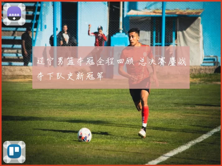 辽宁男篮夺冠全程回顾 总决赛鏖战夺下队史新冠军