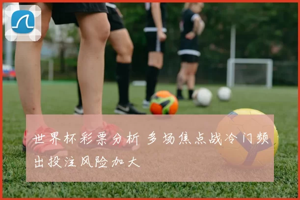 世界杯彩票分析 多场焦点战冷门频出投注风险加大