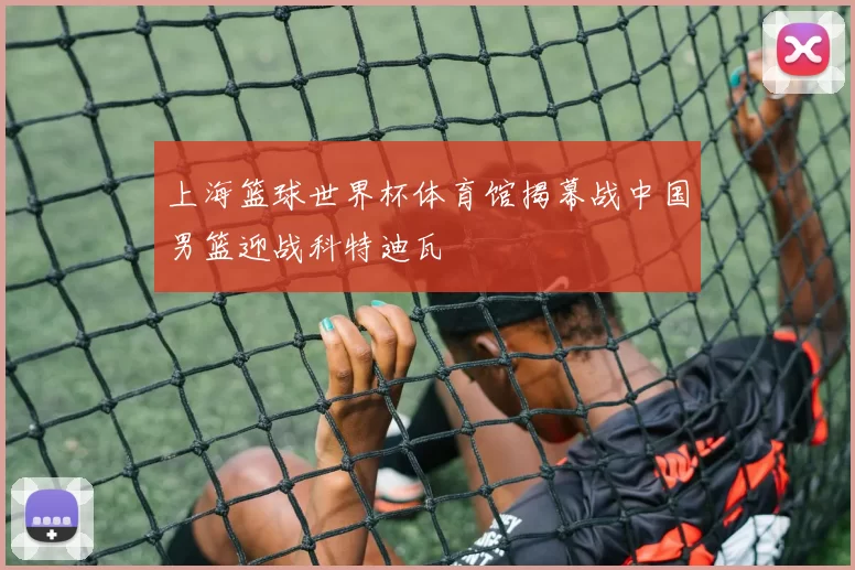 上海篮球世界杯体育馆揭幕战中国男篮迎战科特迪瓦