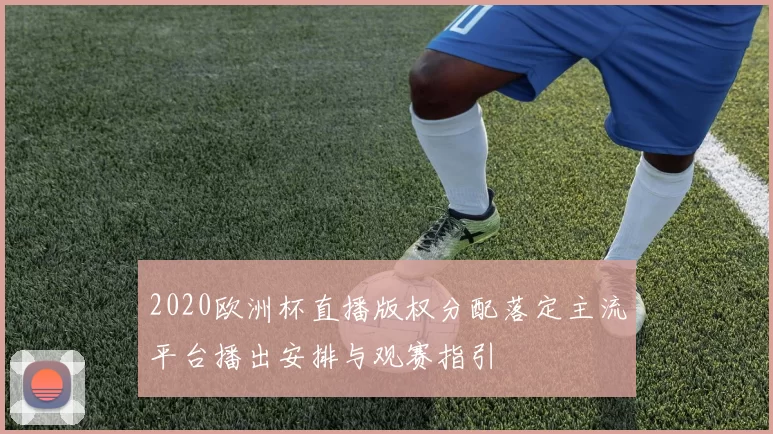 2020欧洲杯直播版权分配落定主流平台播出安排与观赛指引