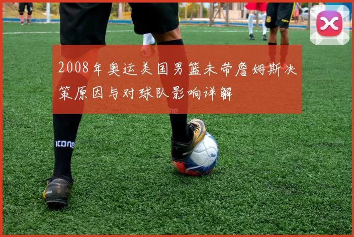 2008年奥运美国男篮未带詹姆斯决策原因与对球队影响详解