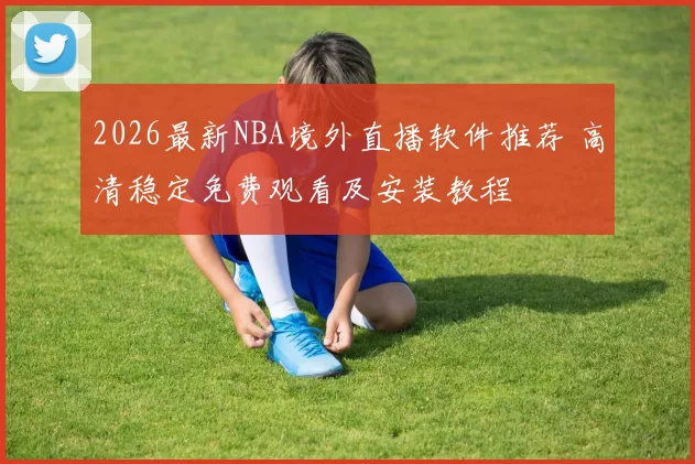 2026最新NBA境外直播软件推荐 高清稳定免费观看及安装教程