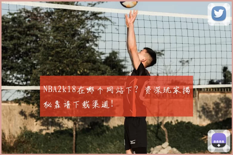 NBA2k18在哪个网站下？资深玩家揭秘靠谱下载渠道！
