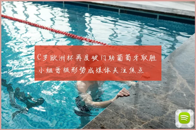 C罗欧洲杯再度破门助葡萄牙取胜 小组晋级形势成媒体关注焦点