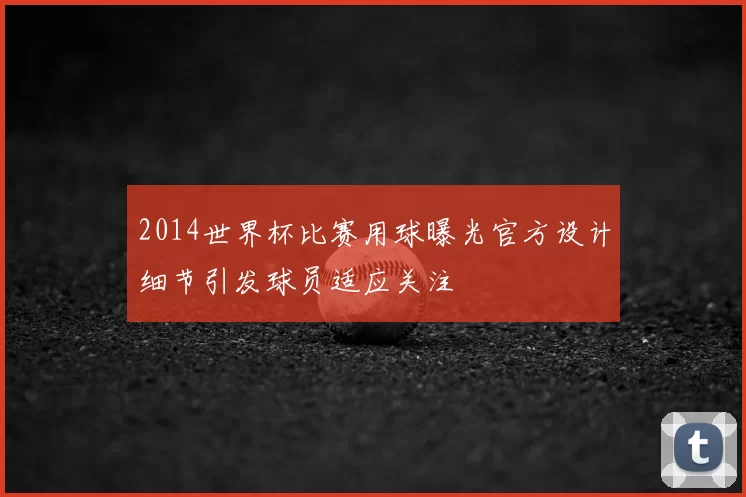 2014世界杯比赛用球曝光官方设计细节引发球员适应关注
