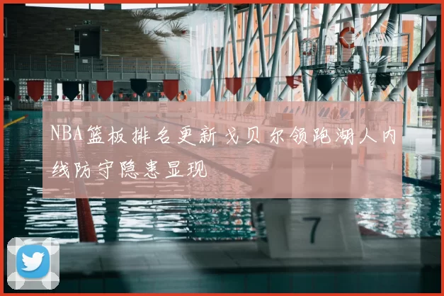 NBA篮板排名更新戈贝尔领跑湖人内线防守隐患显现