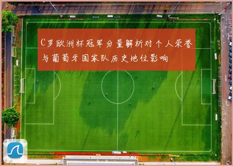 C罗欧洲杯冠军分量解析对个人荣誉与葡萄牙国家队历史地位影响
