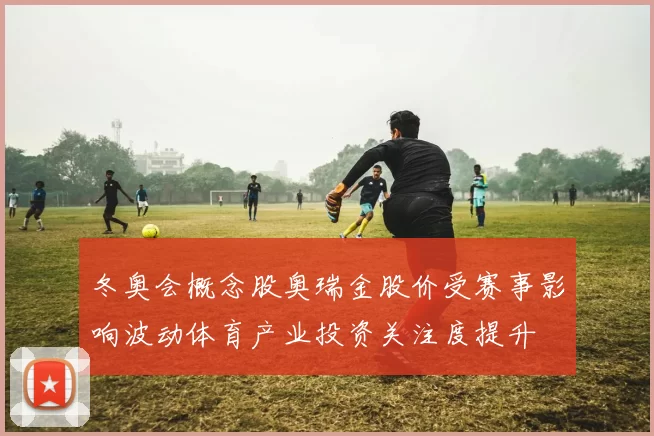 冬奥会概念股奥瑞金股价受赛事影响波动体育产业投资关注度提升