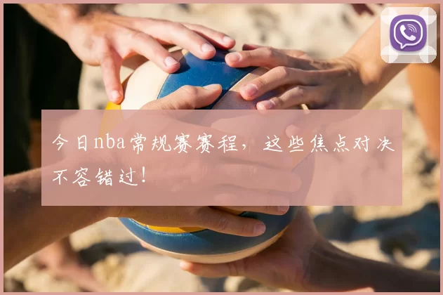今日nba常规赛赛程，这些焦点对决不容错过！