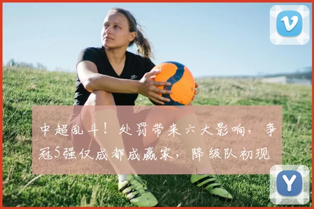 中超乱斗！处罚带来六大影响，争冠5强仅成都成赢家，降级队初现