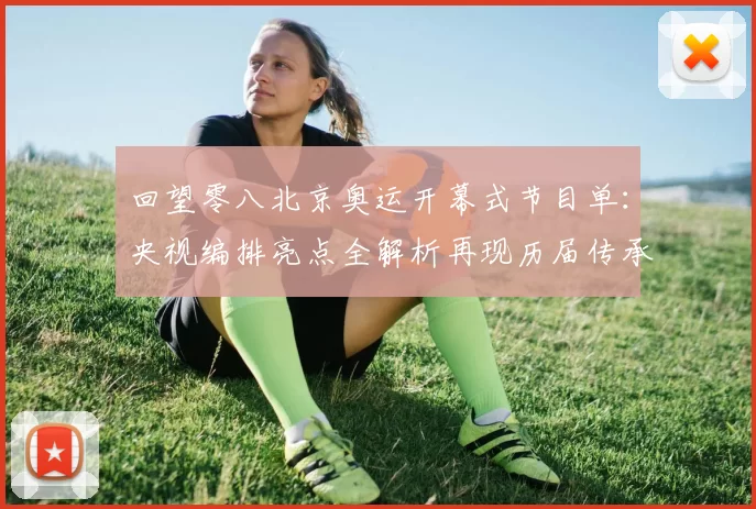 回望零八北京奥运开幕式节目单:央视编排亮点全解析再现历届传承热浪