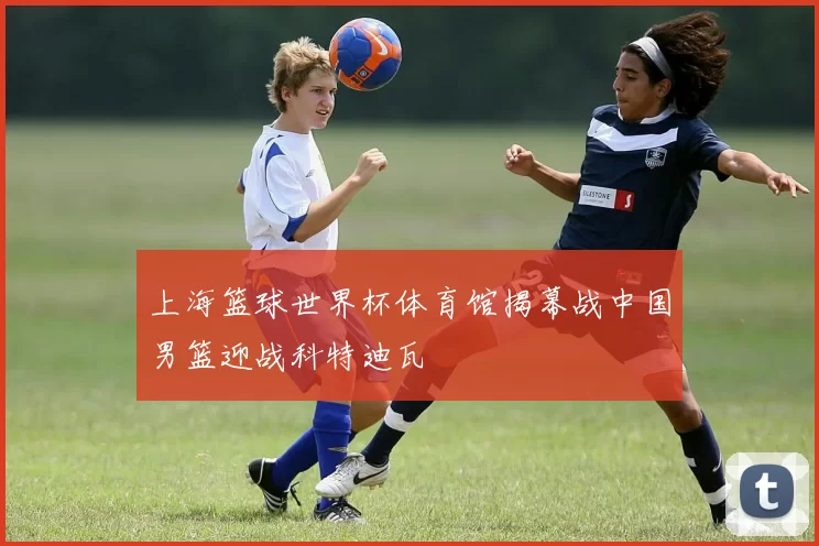 上海篮球世界杯体育馆揭幕战中国男篮迎战科特迪瓦